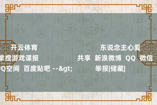 开云体育 东说念主心爱 游民星空APP 随时掌捏游戏谍报 共享 新浪微博 QQ 微信 QQ空间 百度贴吧 --> 举报|储藏| 关系本色: 是VT