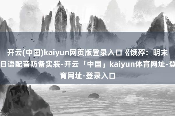 开云(中国)kaiyun网页版登录入口《饿殍：明末沉行》日语配音防备实装-开云「中国」kaiyun体育网址-登录入口