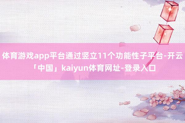 体育游戏app平台通过竖立11个功能性子平台-开云「中国」kaiyun体育网址-登录入口