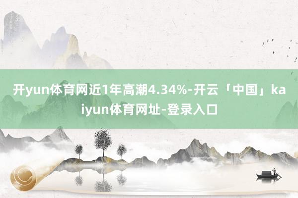 开yun体育网近1年高潮4.34%-开云「中国」kaiyun体育网址-登录入口