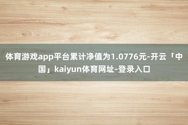 体育游戏app平台累计净值为1.0776元-开云「中国」kaiyun体育网址-登录入口
