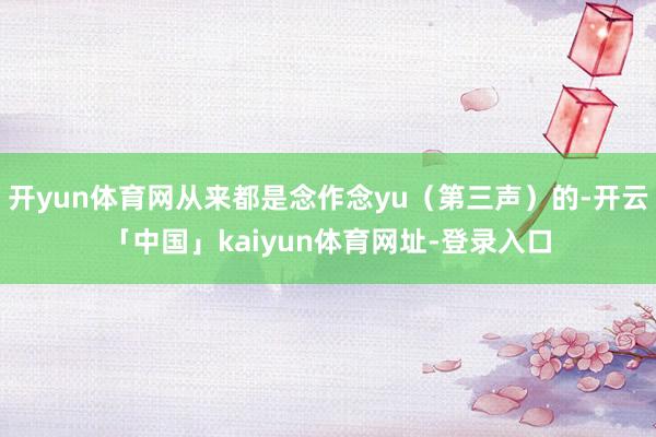 开yun体育网从来都是念作念yu（第三声）的-开云「中国」kaiyun体育网址-登录入口