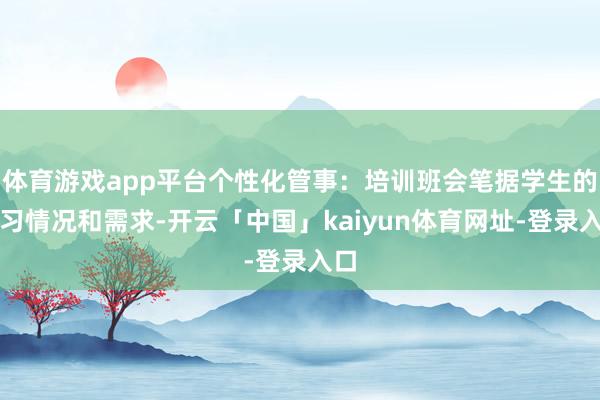 体育游戏app平台个性化管事：培训班会笔据学生的学习情况和需求-开云「中国」kaiyun体育网址-登录入口