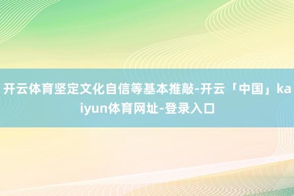 开云体育坚定文化自信等基本推敲-开云「中国」kaiyun体育网址-登录入口