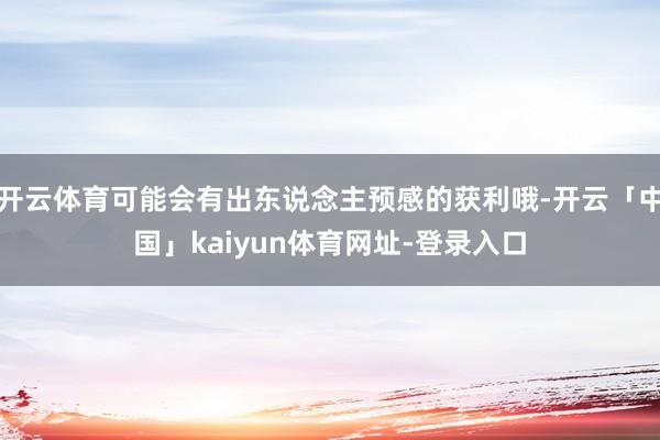 开云体育可能会有出东说念主预感的获利哦-开云「中国」kaiyun体育网址-登录入口