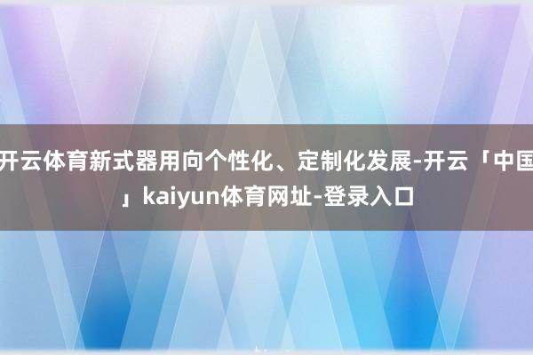 开云体育新式器用向个性化、定制化发展-开云「中国」kaiyun体育网址-登录入口