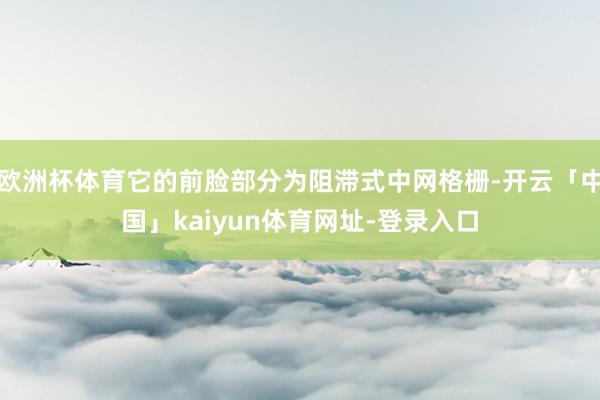欧洲杯体育它的前脸部分为阻滞式中网格栅-开云「中国」kaiyun体育网址-登录入口