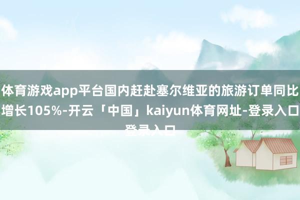 体育游戏app平台国内赶赴塞尔维亚的旅游订单同比增长105%-开云「中国」kaiyun体育网址-登录入口