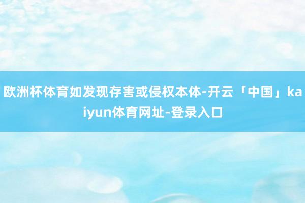 欧洲杯体育如发现存害或侵权本体-开云「中国」kaiyun体育网址-登录入口