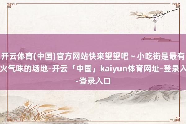 开云体育(中国)官方网站快来望望吧～小吃街是最有烟火气味的场地-开云「中国」kaiyun体育网址-登录入口