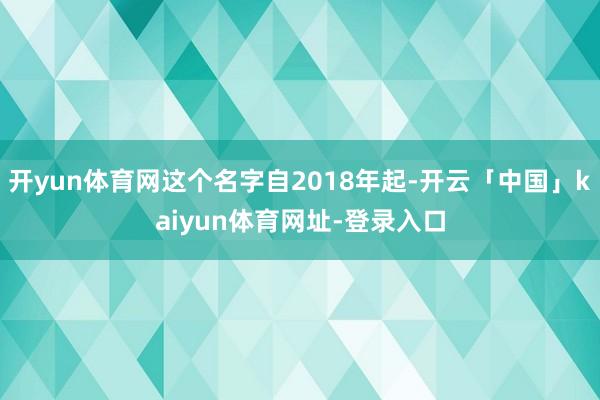 开yun体育网这个名字自2018年起-开云「中国」kaiyun体育网址-登录入口