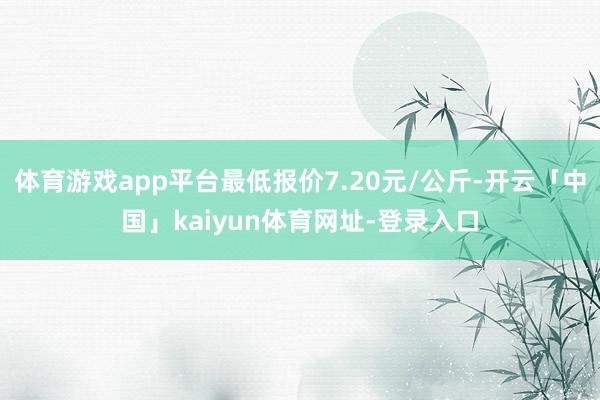体育游戏app平台最低报价7.20元/公斤-开云「中国」kaiyun体育网址-登录入口
