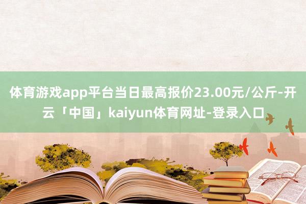 体育游戏app平台当日最高报价23.00元/公斤-开云「中国」kaiyun体育网址-登录入口