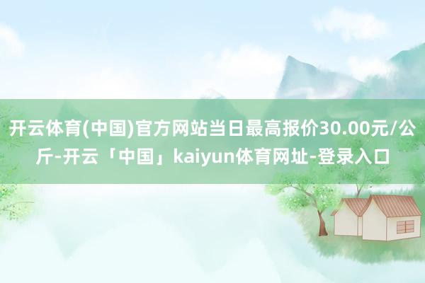 开云体育(中国)官方网站当日最高报价30.00元/公斤-开云「中国」kaiyun体育网址-登录入口