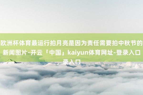 欧洲杯体育最运行拍月亮是因为责任需要拍中秋节的新闻图片-开云「中国」kaiyun体育网址-登录入口