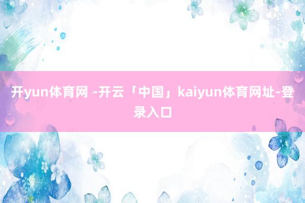 开yun体育网 -开云「中国」kaiyun体育网址-登录入口