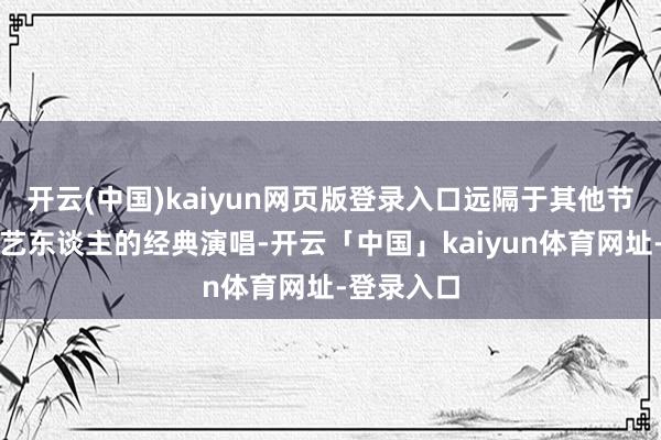 开云(中国)kaiyun网页版登录入口远隔于其他节目中港乐艺东谈主的经典演唱-开云「中国」kaiyun体育网址-登录入口