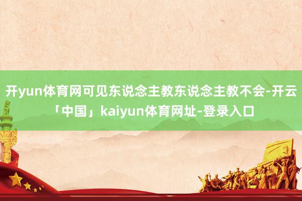 开yun体育网可见东说念主教东说念主教不会-开云「中国」kaiyun体育网址-登录入口