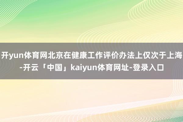 开yun体育网北京在健康工作评价办法上仅次于上海-开云「中国」kaiyun体育网址-登录入口