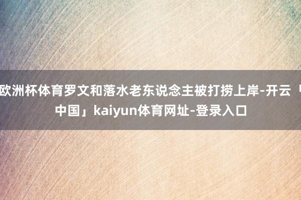 欧洲杯体育罗文和落水老东说念主被打捞上岸-开云「中国」kaiyun体育网址-登录入口