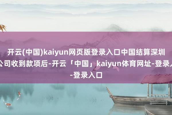 开云(中国)kaiyun网页版登录入口中国结算深圳分公司收到款项后-开云「中国」kaiyun体育网址-登录入口