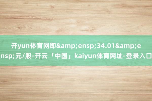 开yun体育网即 34.01 元/股-开云「中国」kaiyun体育网址-登录入口