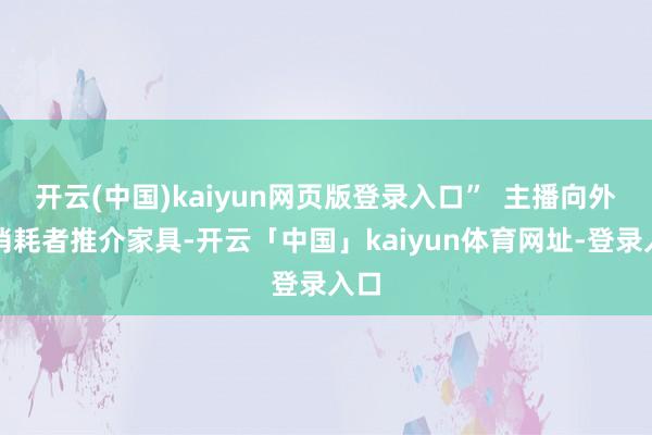 开云(中国)kaiyun网页版登录入口”  主播向外洋消耗者推介家具-开云「中国」kaiyun体育网址-登录入口