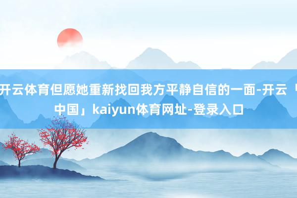 开云体育但愿她重新找回我方平静自信的一面-开云「中国」kaiyun体育网址-登录入口