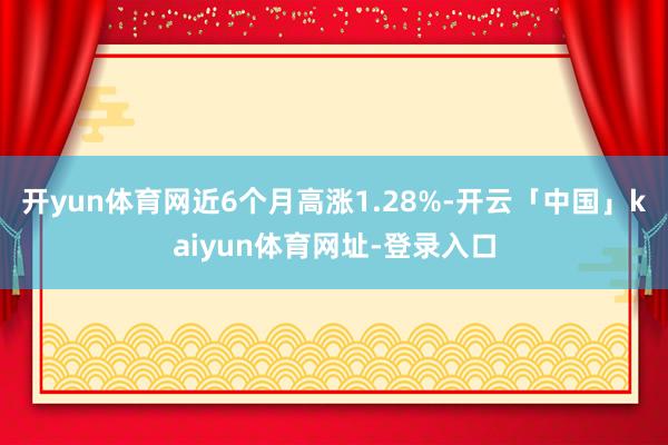 开yun体育网近6个月高涨1.28%-开云「中国」kaiyun体育网址-登录入口