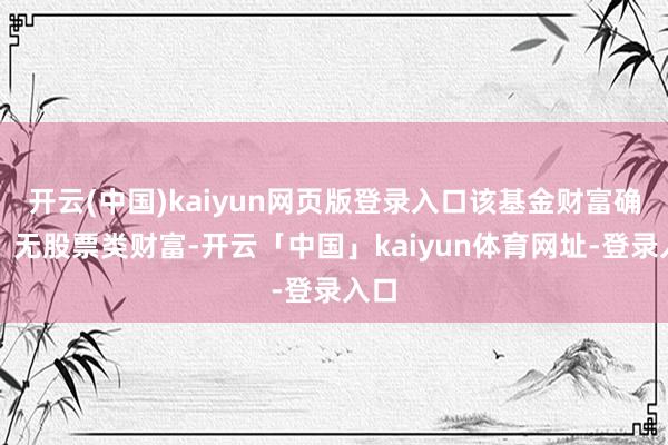 开云(中国)kaiyun网页版登录入口该基金财富确立：无股票类财富-开云「中国」kaiyun体育网址-登录入口