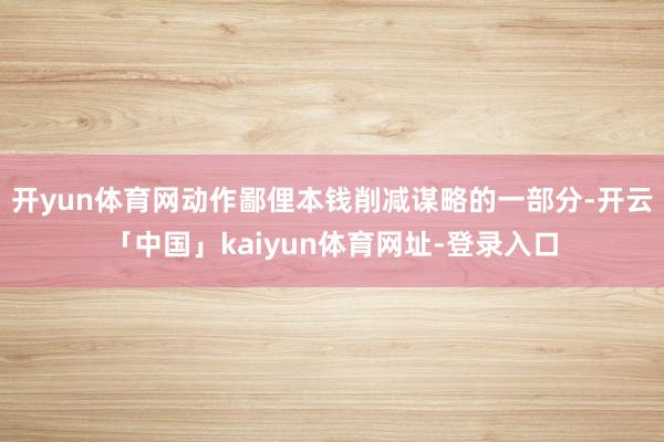 开yun体育网动作鄙俚本钱削减谋略的一部分-开云「中国」kaiyun体育网址-登录入口