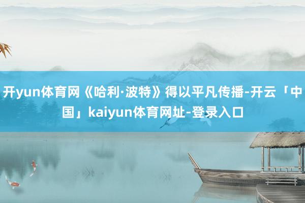 开yun体育网《哈利·波特》得以平凡传播-开云「中国」kaiyun体育网址-登录入口