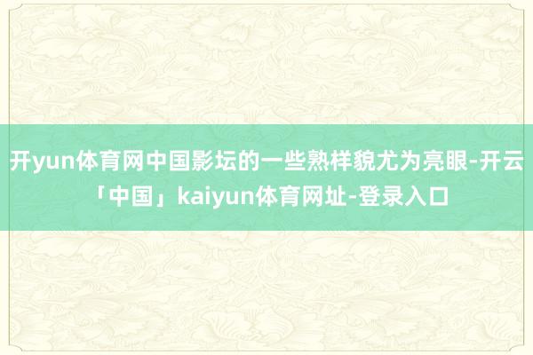 开yun体育网中国影坛的一些熟样貌尤为亮眼-开云「中国」kaiyun体育网址-登录入口