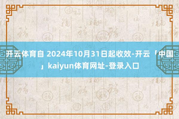 开云体育自 2024年10月31日起收效-开云「中国」kaiyun体育网址-登录入口