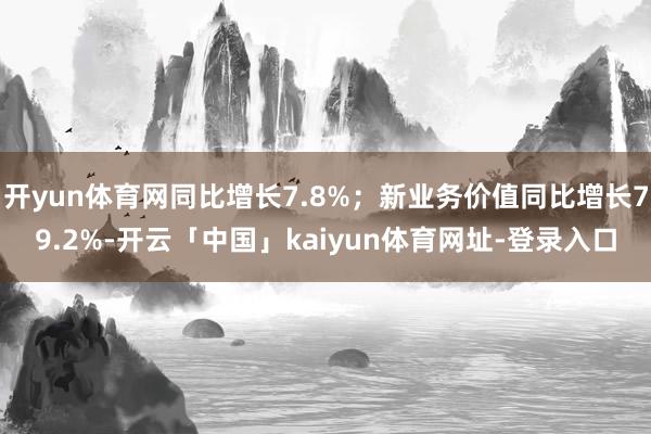 开yun体育网同比增长7.8%;新业务价值同比增长79.2%-开云「中国」kaiyun体育网址-登录入口