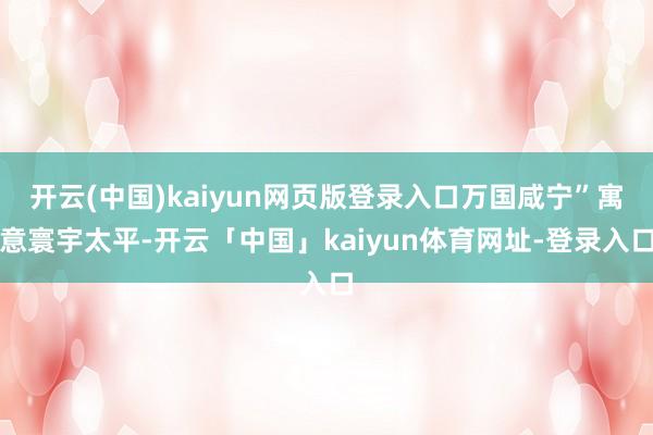 开云(中国)kaiyun网页版登录入口万国咸宁”寓意寰宇太平-开云「中国」kaiyun体育网址-登录入口