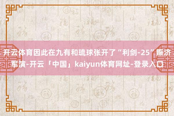 开云体育因此在九有和琉球张开了“利剑-25”赈济军演-开云「中国」kaiyun体育网址-登录入口