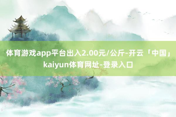 体育游戏app平台出入2.00元/公斤-开云「中国」kaiyun体育网址-登录入口