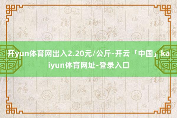 开yun体育网出入2.20元/公斤-开云「中国」kaiyun体育网址-登录入口