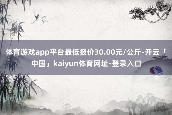体育游戏app平台最低报价30.00元/公斤-开云「中国」kaiyun体育网址-登录入口