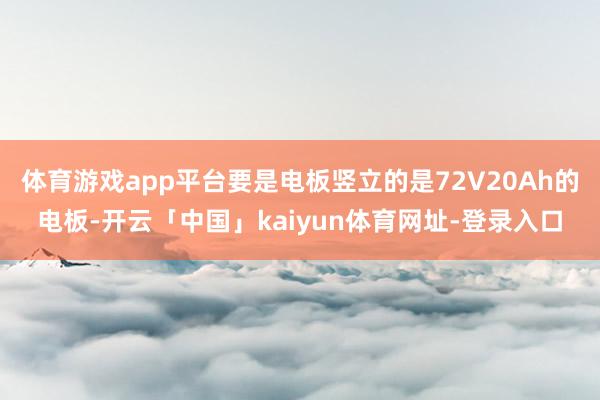 体育游戏app平台要是电板竖立的是72V20Ah的电板-开云「中国」kaiyun体育网址-登录入口