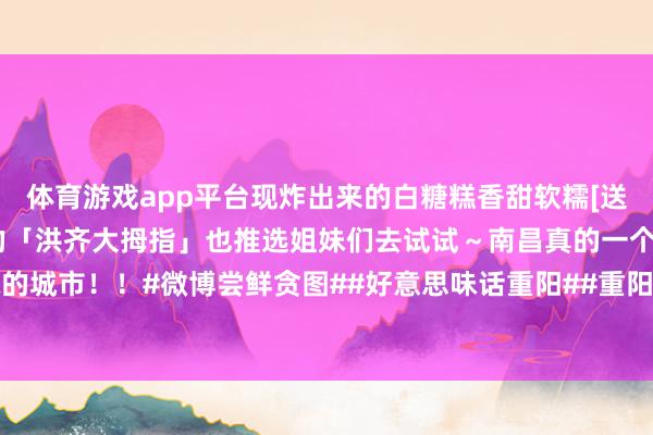 体育游戏app平台现炸出来的白糖糕香甜软糯[送花花]！还有在南昌必喝的「洪齐大拇指」也推选姐妹们去试试～南昌真的一个物价很低又很厚味的城市！！#微博尝鲜贪图##好意思味话重阳##重阳赏秋记#-开云「中国」kaiyun体育网址-登录入口