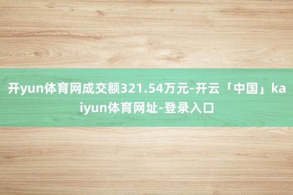 开yun体育网成交额321.54万元-开云「中国」kaiyun体育网址-登录入口
