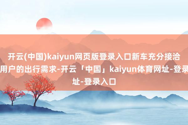 开云(中国)kaiyun网页版登录入口新车充分接洽家庭用户的出行需求-开云「中国」kaiyun体育网址-登录入口