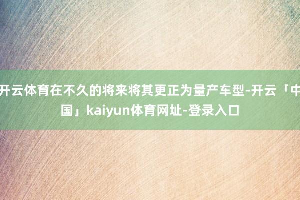 开云体育在不久的将来将其更正为量产车型-开云「中国」kaiyun体育网址-登录入口