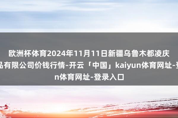 欧洲杯体育2024年11月11日新疆乌鲁木都凌庆蔬菜果品有限公司价钱行情-开云「中国」kaiyun体育网址-登录入口