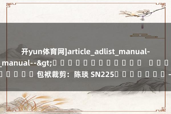 开yun体育网]article_adlist_manual-->]article_adlist_manual-->												  								包袱裁剪：陈琰 SN225							-开云「中国」kaiyun体育网址-登录入口