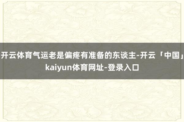 开云体育气运老是偏疼有准备的东谈主-开云「中国」kaiyun体育网址-登录入口