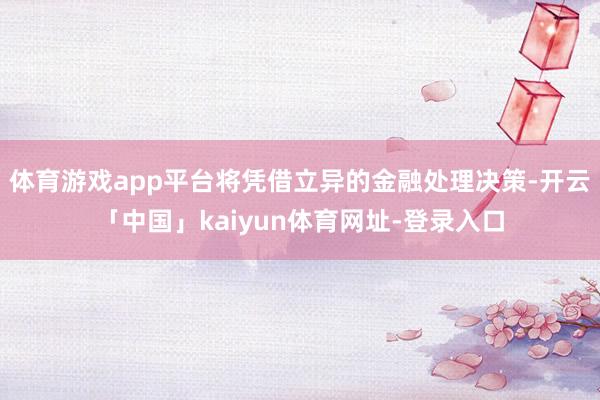 体育游戏app平台将凭借立异的金融处理决策-开云「中国」kaiyun体育网址-登录入口