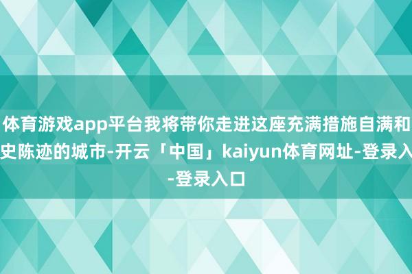 体育游戏app平台我将带你走进这座充满措施自满和历史陈迹的城市-开云「中国」kaiyun体育网址-登录入口